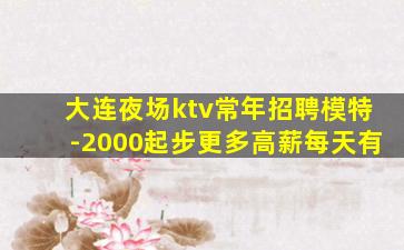 大连夜场ktv常年招聘模特-2000起步更多高薪每天有